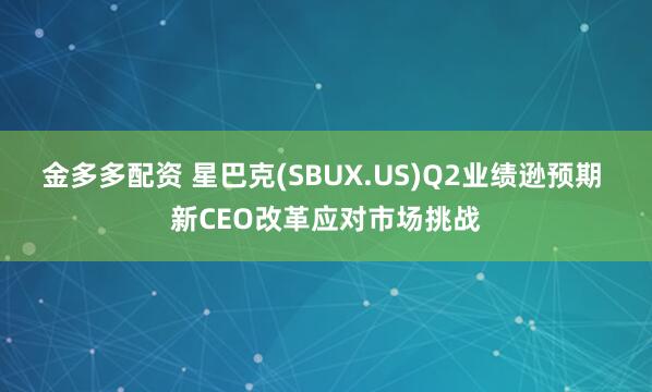 金多多配资 星巴克(SBUX.US)Q2业绩逊预期 新CEO改革应对市场挑战