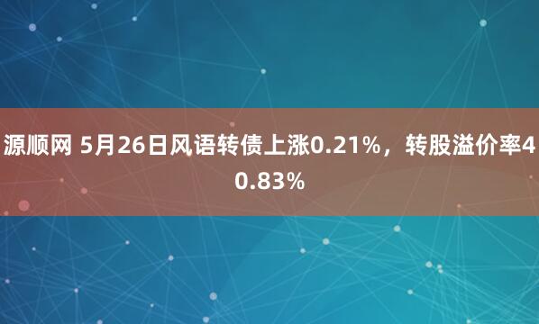 源顺网 5月26日风语转债上涨0.21%，转股溢价率40.83%