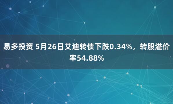 易多投资 5月26日艾迪转债下跌0.34%，转股溢价率54.88%