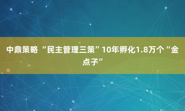 中鼎策略 “民主管理三策”10年孵化1.8万个“金点子”