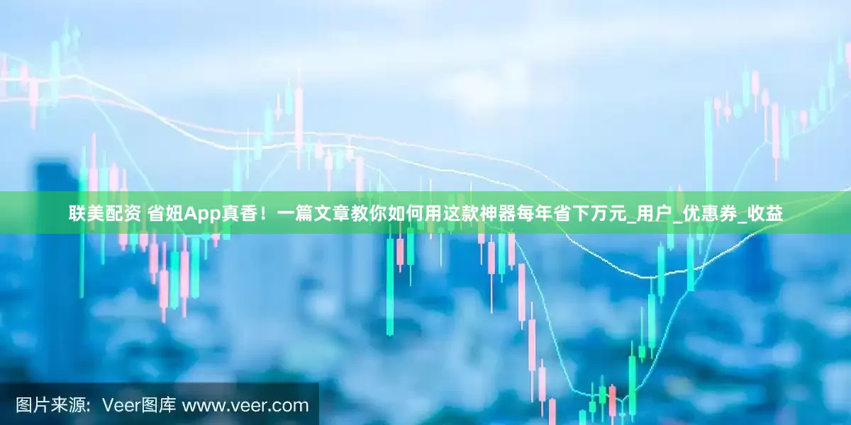 联美配资 省妞App真香！一篇文章教你如何用这款神器每年省下万元_用户_优惠券_收益