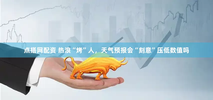 点搭网配资 热浪“烤”人，天气预报会“刻意”压低数值吗