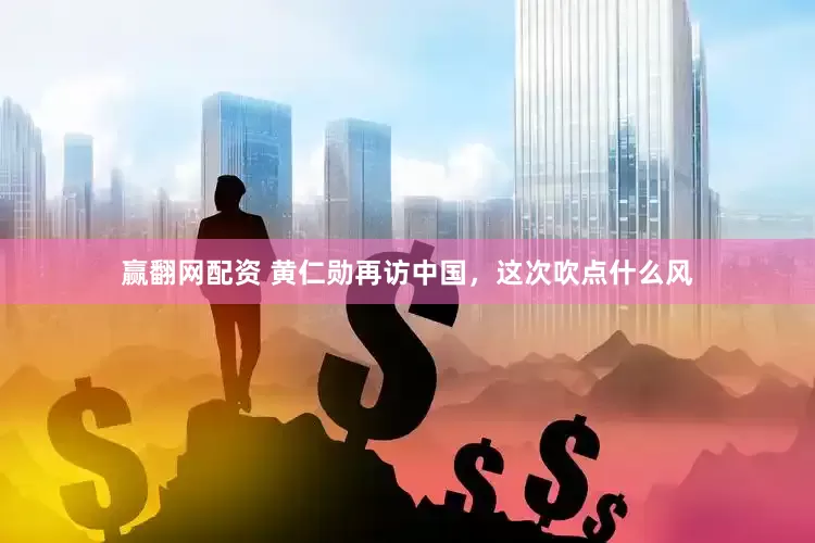 赢翻网配资 黄仁勋再访中国，这次吹点什么风