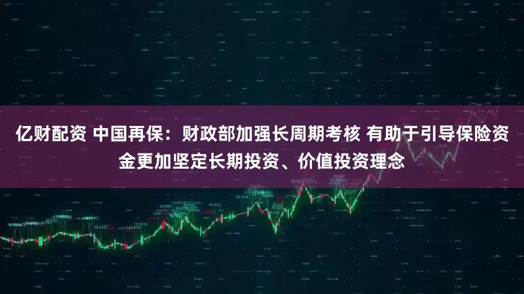 亿财配资 中国再保：财政部加强长周期考核 有助于引导保险资金更加坚定长期投资、价值投资理念