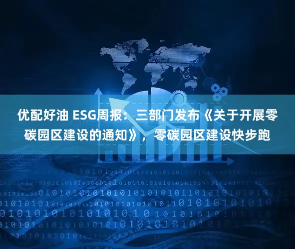 优配好油 ESG周报：三部门发布《关于开展零碳园区建设的通知》，零碳园区建设快步跑
