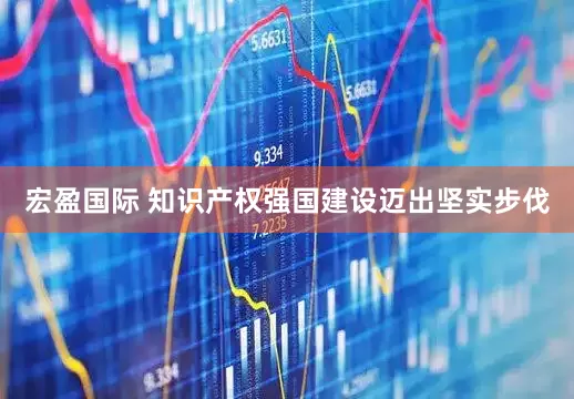 宏盈国际 知识产权强国建设迈出坚实步伐