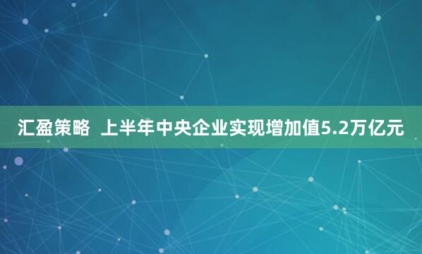 汇盈策略  上半年中央企业实现增加值5.2万亿元