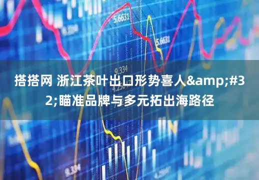 搭搭网 浙江茶叶出口形势喜人&#32;瞄准品牌与多元拓出海路径