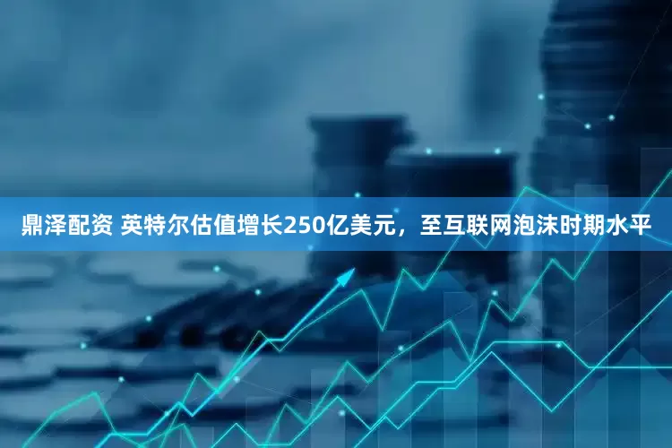 鼎泽配资 英特尔估值增长250亿美元，至互联网泡沫时期水平