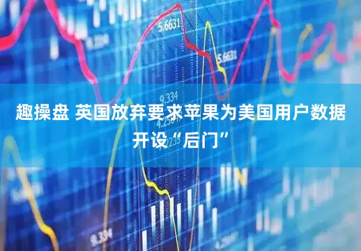 趣操盘 英国放弃要求苹果为美国用户数据开设“后门”