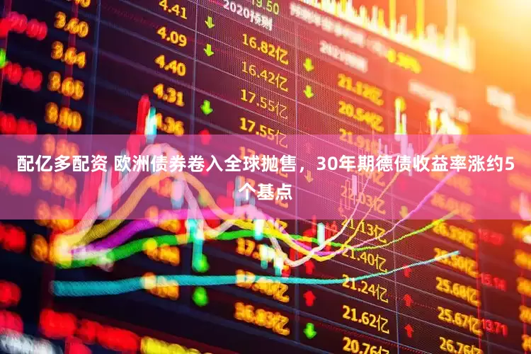 配亿多配资 欧洲债券卷入全球抛售，30年期德债收益率涨约5个基点