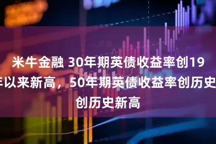 米牛金融 30年期英债收益率创1998年以来新高，50年期英债收益率创历史新高