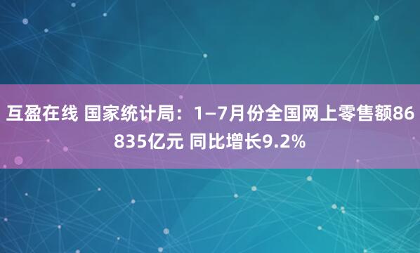 互盈在线 国家统计局：1—7月份全国网上零售额86835亿元 同比增长9.2%