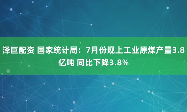 泽巨配资 国家统计局：7月份规上工业原煤产量3.8亿吨 同比下降3.8%