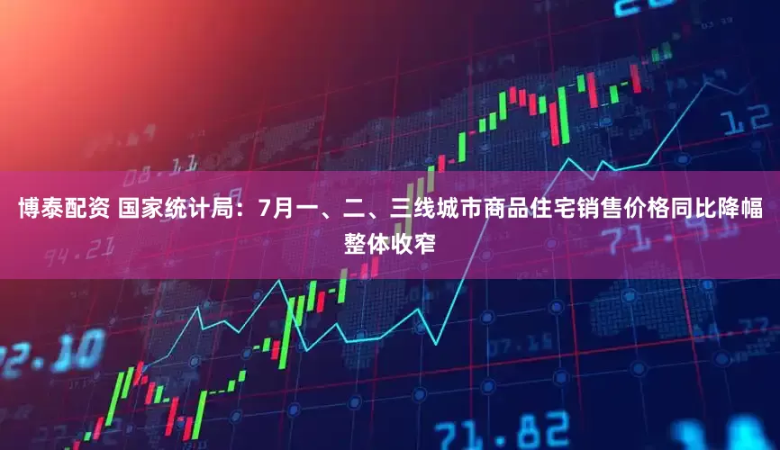 博泰配资 国家统计局：7月一、二、三线城市商品住宅销售价格同比降幅整体收窄