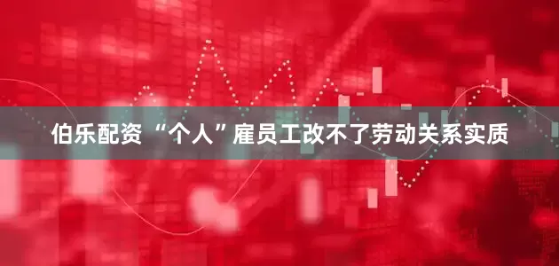 伯乐配资 “个人”雇员工改不了劳动关系实质