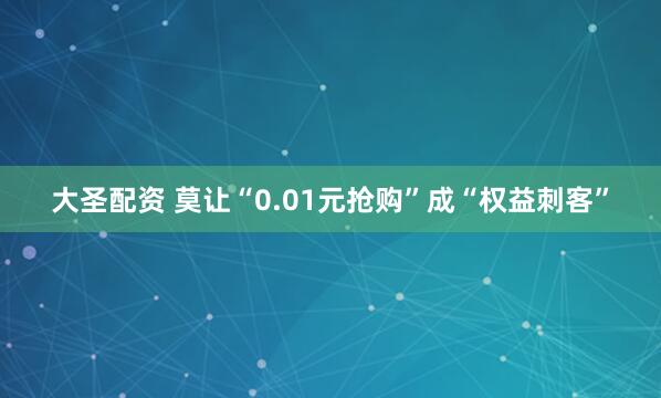 大圣配资 莫让“0.01元抢购”成“权益刺客”