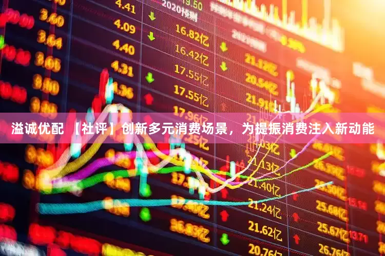溢诚优配 【社评】创新多元消费场景，为提振消费注入新动能