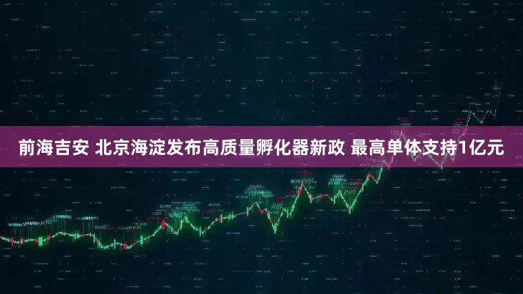 前海吉安 北京海淀发布高质量孵化器新政 最高单体支持1亿元