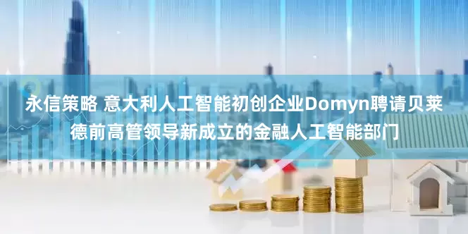 永信策略 意大利人工智能初创企业Domyn聘请贝莱德前高管领导新成立的金融人工智能部门