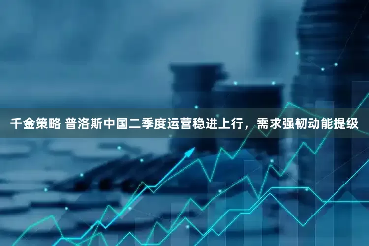 千金策略 普洛斯中国二季度运营稳进上行，需求强韧动能提级