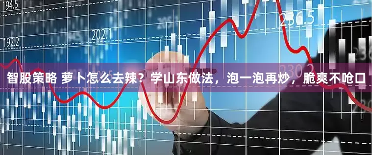 智股策略 萝卜怎么去辣？学山东做法，泡一泡再炒，脆爽不呛口