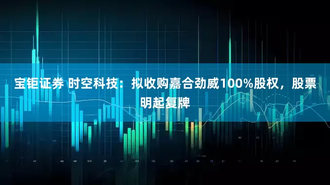 宝钜证券 时空科技：拟收购嘉合劲威100%股权，股票明起复牌