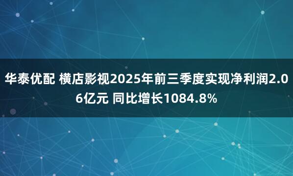 华泰优配 横店影视2025年前三季度实现净利润2.06亿元 同比增长1084.8%