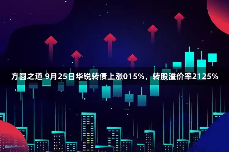 方圆之道 9月25日华锐转债上涨015%，转股溢价率2125%