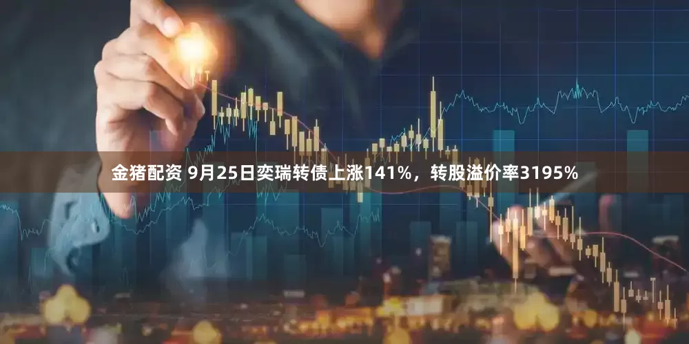金猪配资 9月25日奕瑞转债上涨141%，转股溢价率3195%