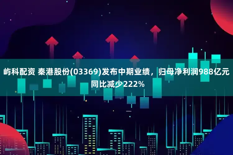 屿科配资 秦港股份(03369)发布中期业绩，归母净利润988亿元 同比减少222%