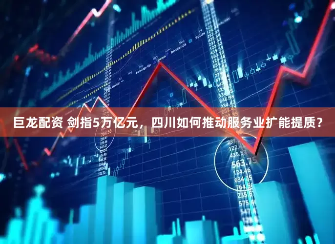 巨龙配资 剑指5万亿元，四川如何推动服务业扩能提质？
