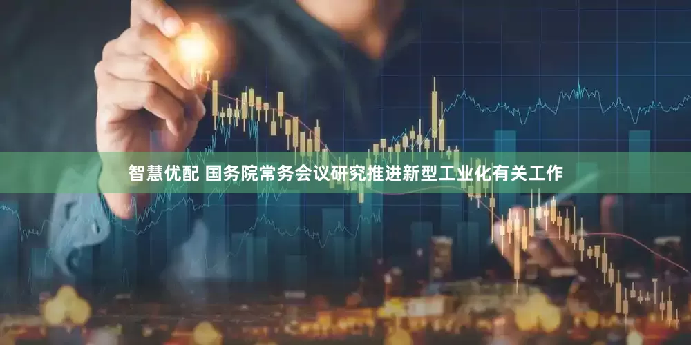 智慧优配 国务院常务会议研究推进新型工业化有关工作