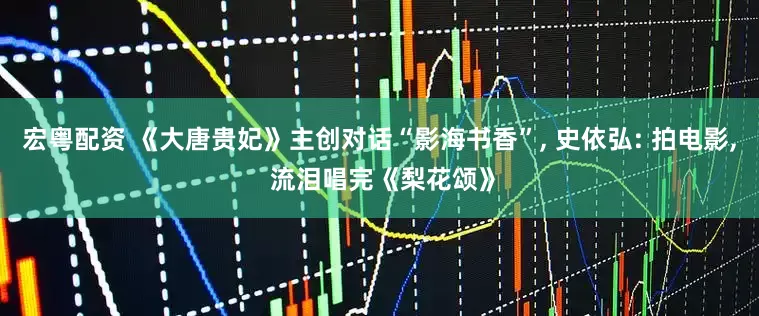 宏粤配资 《大唐贵妃》主创对话“影海书香”, 史依弘: 拍电影, 流泪唱完《梨花颂》