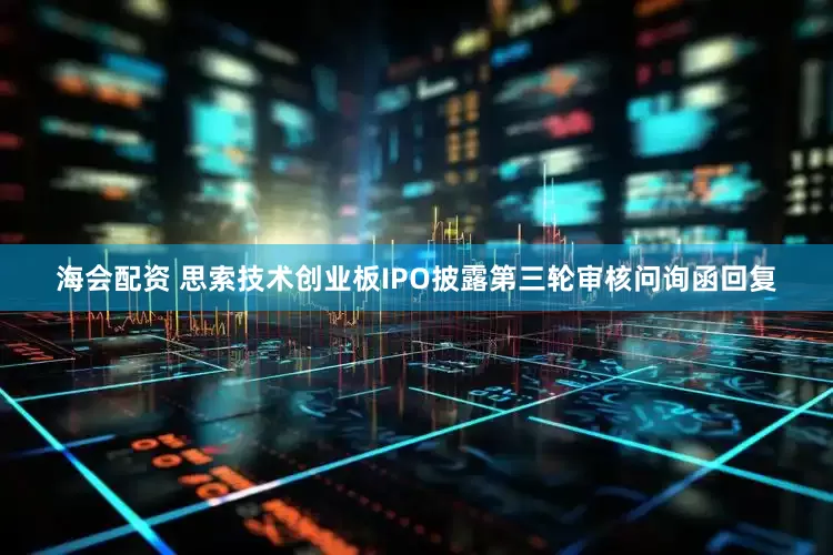海会配资 思索技术创业板IPO披露第三轮审核问询函回复